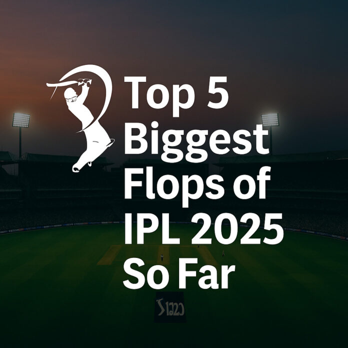 Top 5 Biggest Flops of IPL 2025 So Far